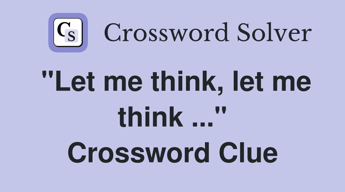 "Let me think, let me think" Crossword Clue Answers Crossword